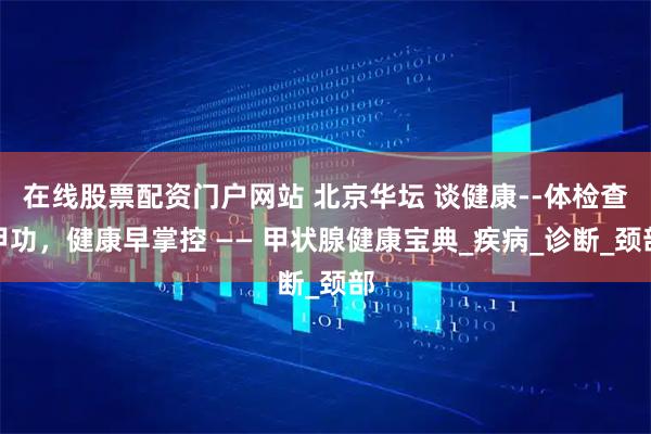 在线股票配资门户网站 北京华坛 谈健康--体检查甲功，健康早掌控 —— 甲状腺健康宝典_疾病_诊断_颈部