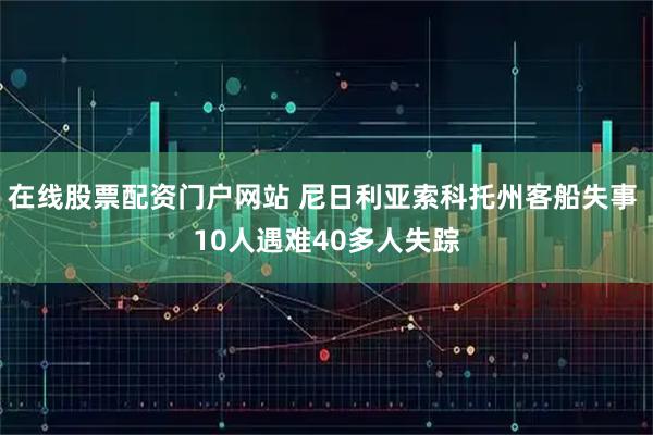 在线股票配资门户网站 尼日利亚索科托州客船失事 10人遇难40多人失踪
