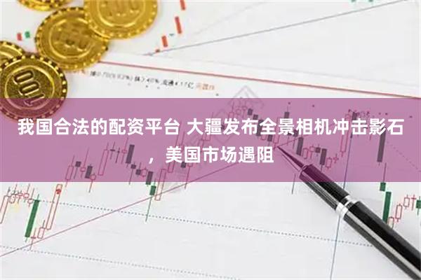 我国合法的配资平台 大疆发布全景相机冲击影石，美国市场遇阻