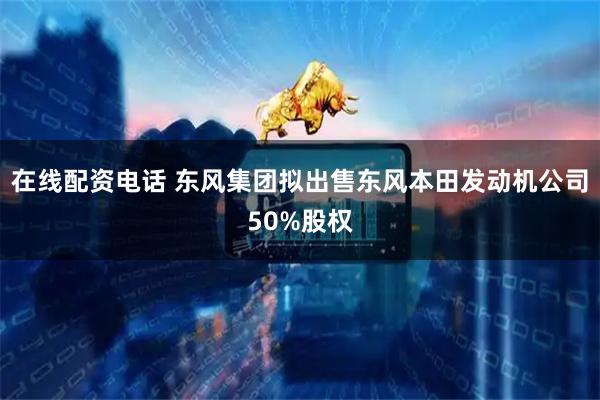 在线配资电话 东风集团拟出售东风本田发动机公司50%股权