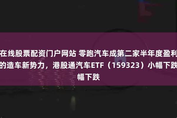 在线股票配资门户网站 零跑汽车成第二家半年度盈利的造车新势力，港股通汽车ETF（159323）小幅下跌