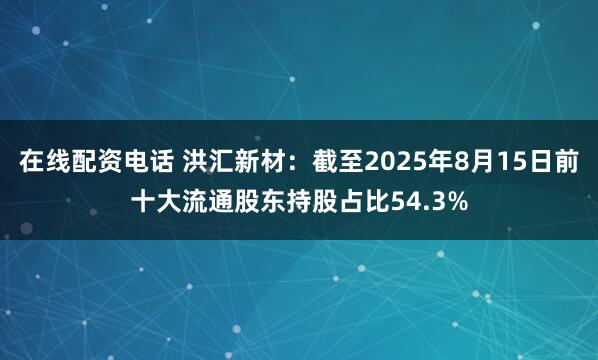 在线配资电话 洪汇新材：截至2025年8月15日前十大流通股东持股占比54.3%