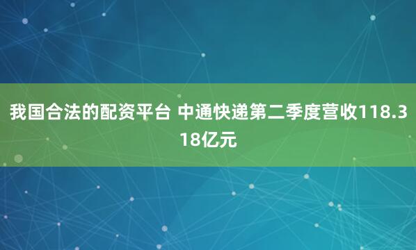 我国合法的配资平台 中通快递第二季度营收118.318亿元