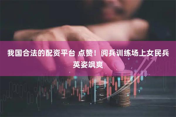 我国合法的配资平台 点赞！阅兵训练场上女民兵英姿飒爽