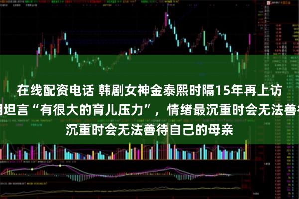 在线配资电话 韩剧女神金泰熙时隔15年再上访谈节目，落泪坦言“有很大的育儿压力”，情绪最沉重时会无法善待自己的母亲
