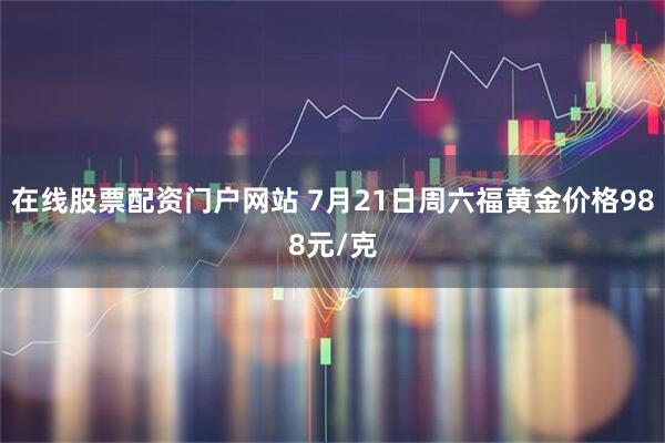 在线股票配资门户网站 7月21日周六福黄金价格988元/克