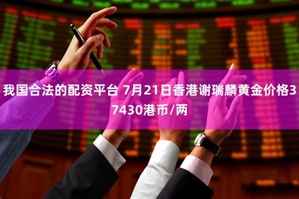 我国合法的配资平台 7月21日香港谢瑞麟黄金价格37430港币/两
