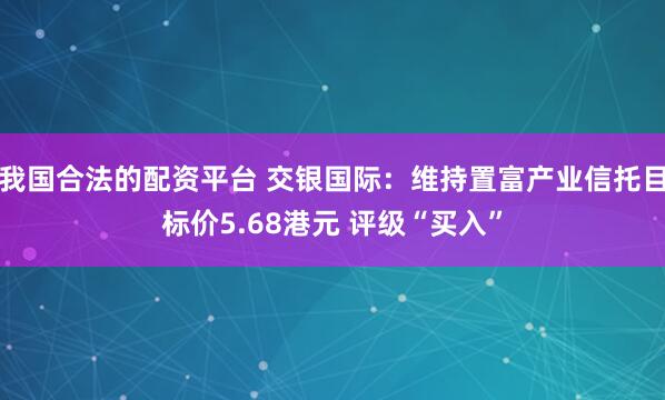 我国合法的配资平台 交银国际：维持置富产业信托目标价5.68港元 评级“买入”