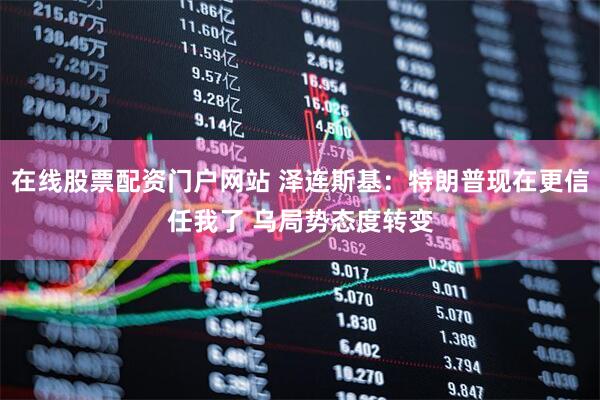 在线股票配资门户网站 泽连斯基：特朗普现在更信任我了 乌局势态度转变