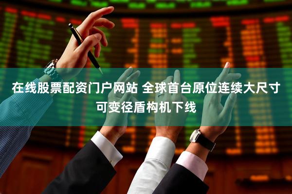 在线股票配资门户网站 全球首台原位连续大尺寸可变径盾构机下线