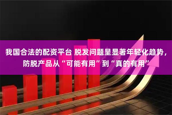 我国合法的配资平台 脱发问题呈显著年轻化趋势，防脱产品从“可能有用”到“真的有用”