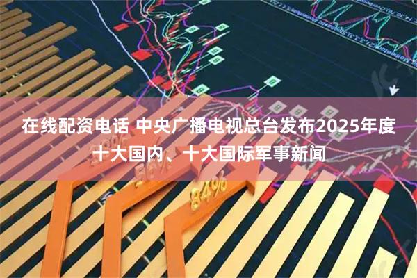在线配资电话 中央广播电视总台发布2025年度十大国内、十大国际军事新闻