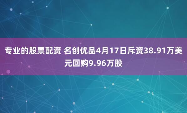 专业的股票配资 名创优品4月17日斥资38.91万美元回购9.96万股