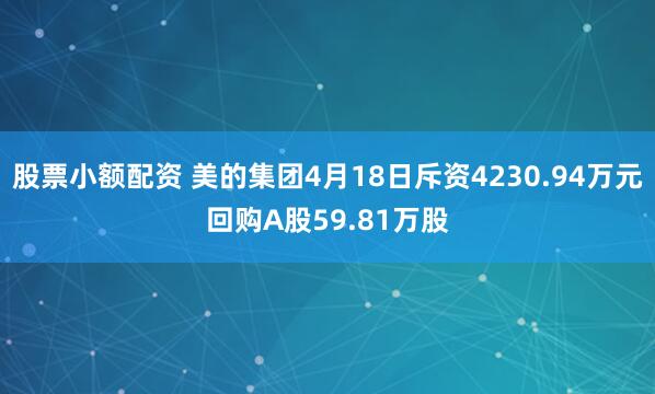 股票小额配资 美的集团4月18日斥资4230.94万元回购A股59.81万股