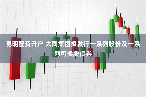 昆明配资开户 大同集团拟发行一系列股份及一系列可换股债券
