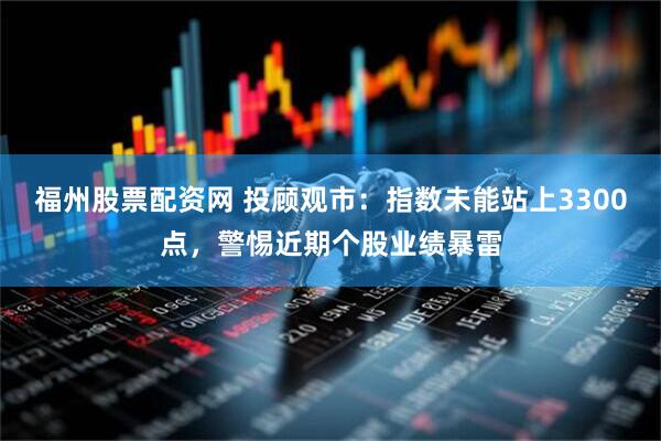 福州股票配资网 投顾观市：指数未能站上3300点，警惕近期个股业绩暴雷