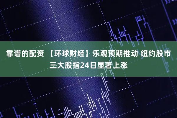 靠谱的配资 【环球财经】乐观预期推动 纽约股市三大股指24日显著上涨