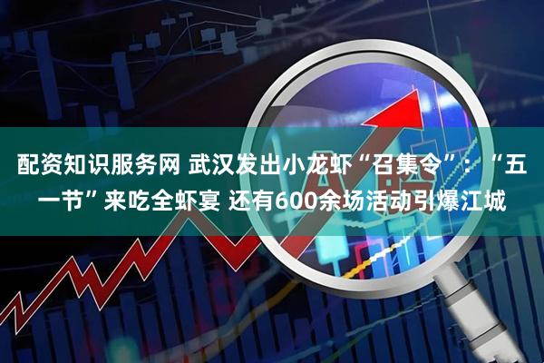 配资知识服务网 武汉发出小龙虾“召集令”：“五一节”来吃全虾宴 还有600余场活动引爆江城