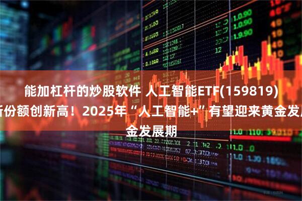 能加杠杆的炒股软件 人工智能ETF(159819)最新份额创新高！2025年“人工智能+”有望迎来黄金发展期