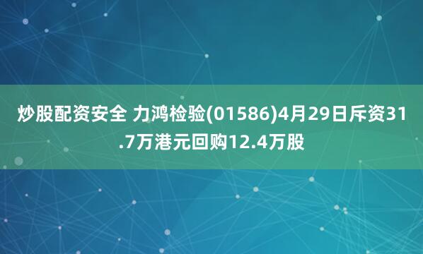 炒股配资安全 力鸿检验(01586)4月29日斥资31.7万港元回购12.4万股