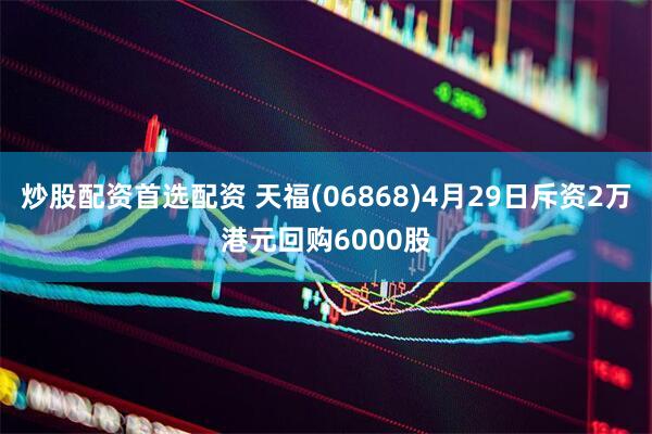 炒股配资首选配资 天福(06868)4月29日斥资2万港元回购6000股