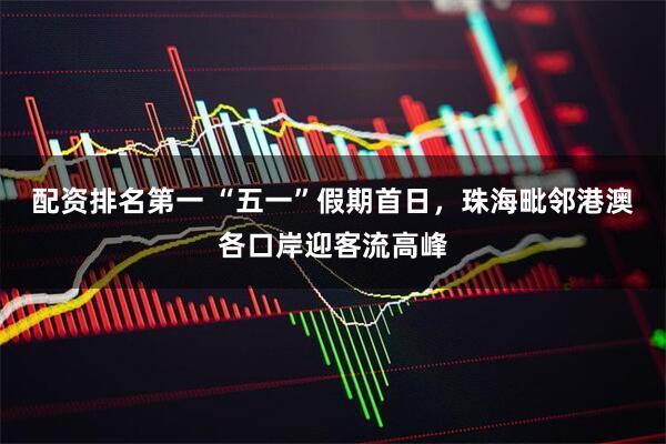 配资排名第一 “五一”假期首日，珠海毗邻港澳各口岸迎客流高峰
