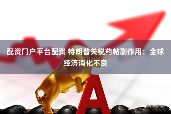 配资门户平台配资 特朗普关税药帖副作用：全球经济消化不良