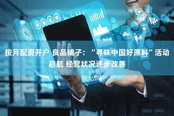 按月配资开户 良品铺子：“寻味中国好原料”活动启航 经营状况逐步改善