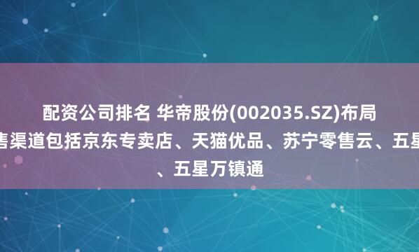 配资公司排名 华帝股份(002035.SZ)布局的新零售渠道包括京东专卖店、天猫优品、苏宁零售云、五星万镇通