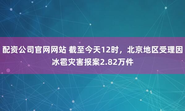 配资公司官网网站 截至今天12时，北京地区受理因冰雹灾害报案2.82万件