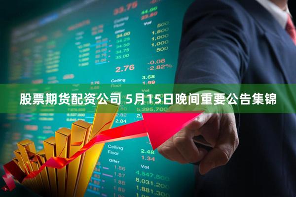 股票期货配资公司 5月15日晚间重要公告集锦