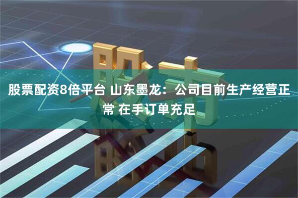 股票配资8倍平台 山东墨龙：公司目前生产经营正常 在手订单充足