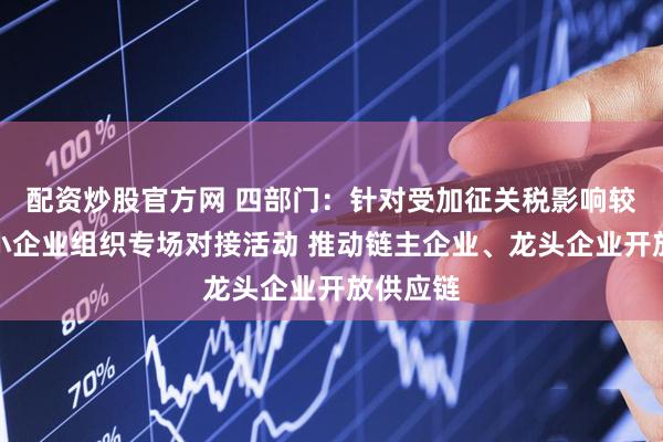 配资炒股官方网 四部门：针对受加征关税影响较大的中小企业组织专场对接活动 推动链主企业、龙头企业开放供应链