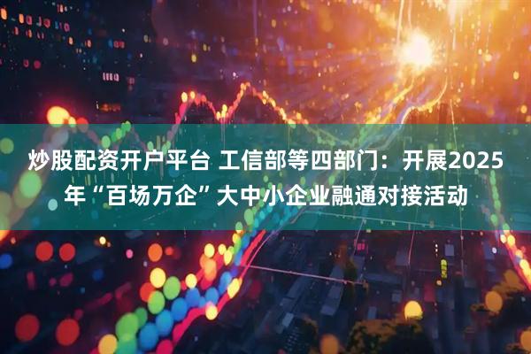 炒股配资开户平台 工信部等四部门：开展2025年“百场万企”大中小企业融通对接活动