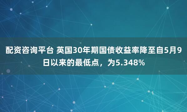 配资咨询平台 英国30年期国债收益率降至自5月9日以来的最低点，为5.348%