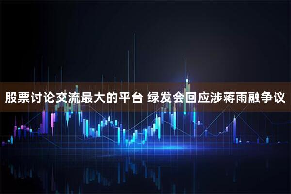 股票讨论交流最大的平台 绿发会回应涉蒋雨融争议