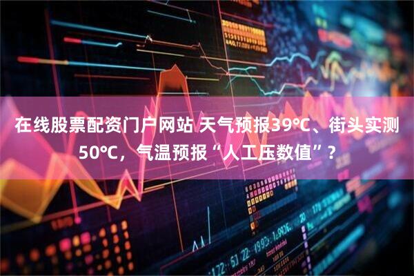 在线股票配资门户网站 天气预报39℃、街头实测50℃，气温预报“人工压数值”？
