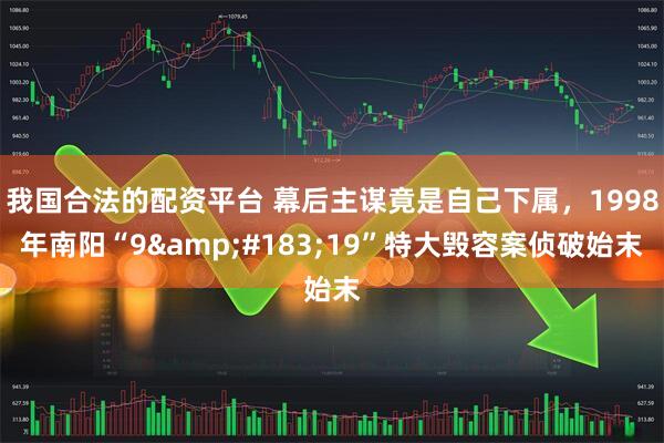 我国合法的配资平台 幕后主谋竟是自己下属，1998年南阳“9&#183;19”特大毁容案侦破始末