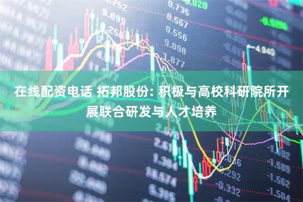 在线配资电话 拓邦股份: 积极与高校科研院所开展联合研发与人才培养