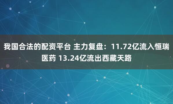 我国合法的配资平台 主力复盘：11.72亿流入恒瑞医药 13.24亿流出西藏天路