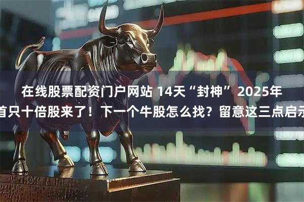 在线股票配资门户网站 14天“封神” 2025年首只十倍股来了！下一个牛股怎么找？留意这三点启示