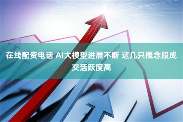 在线配资电话 AI大模型进展不断 这几只概念股成交活跃度高
