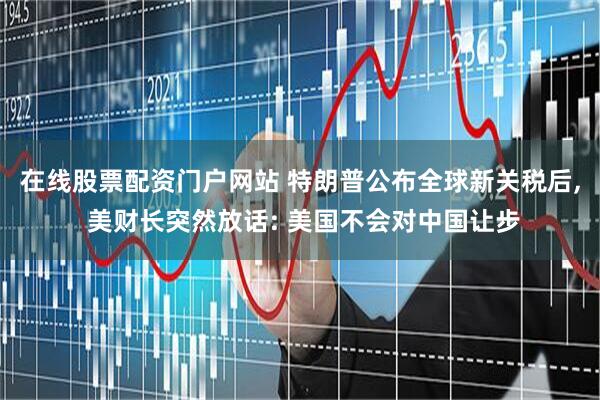 在线股票配资门户网站 特朗普公布全球新关税后, 美财长突然放话: 美国不会对中国让步