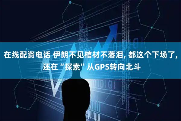 在线配资电话 伊朗不见棺材不落泪, 都这个下场了, 还在“探索”从GPS转向北斗