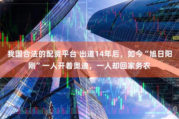 我国合法的配资平台 出道14年后，如今“旭日阳刚”一人开着奥迪，一人却回家务农