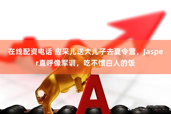 在线配资电话 应采儿送大儿子去夏令营，Jasper直呼像军训，吃不惯白人的饭