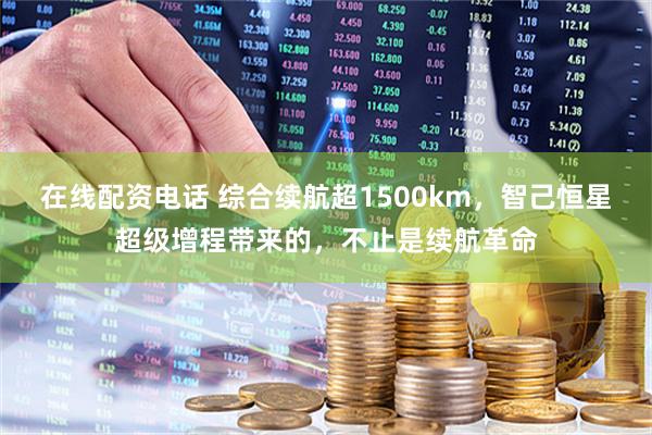 在线配资电话 综合续航超1500km，智己恒星超级增程带来的，不止是续航革命