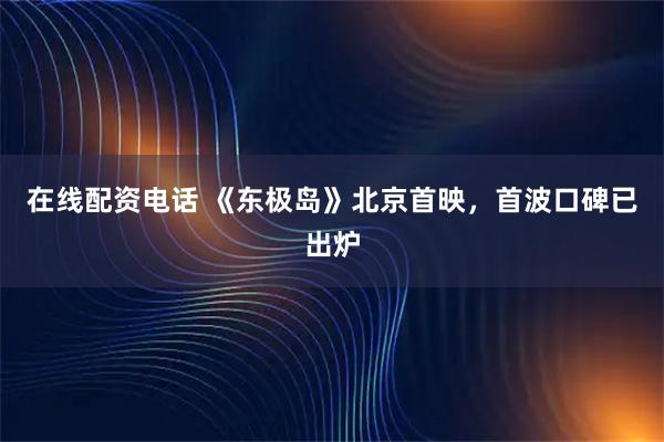 在线配资电话 《东极岛》北京首映，首波口碑已出炉