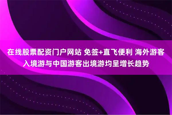 在线股票配资门户网站 免签+直飞便利 海外游客入境游与中国游客出境游均呈增长趋势