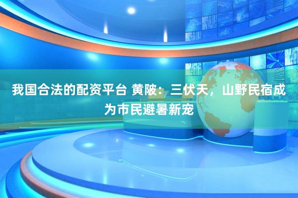 我国合法的配资平台 黄陂：三伏天，山野民宿成为市民避暑新宠